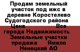 Продам земельный участок под ижс в деревне Коростелево Судогодского района › Цена ­ 1 000 000 - Все города Недвижимость » Земельные участки продажа   . Ямало-Ненецкий АО,Губкинский г.